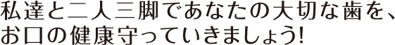 私達と二人三脚であなたの大切な歯を、お口の健康守っていきましょう！