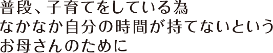 普段、子育てをしている為なかなか自分の時間が持てないというお母さんのために