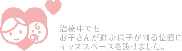 治療中でもお子さんが遊ぶ様子が判る位置にキッズスペースを設けました。